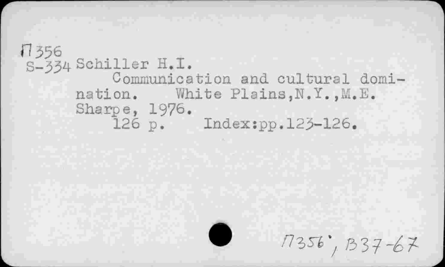 ﻿Пз$б
S-334 Schiller H.I.
Communication and. cultural domi-
nation. White Plains,N.Y.,M.E. Sharpe, 1976.
126 p. Index:pp.123-126.
